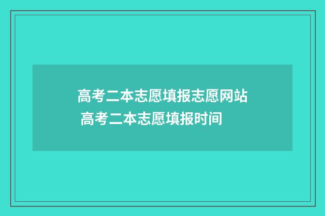 高考二本志愿填报志愿网站 高考二本志愿填报时间