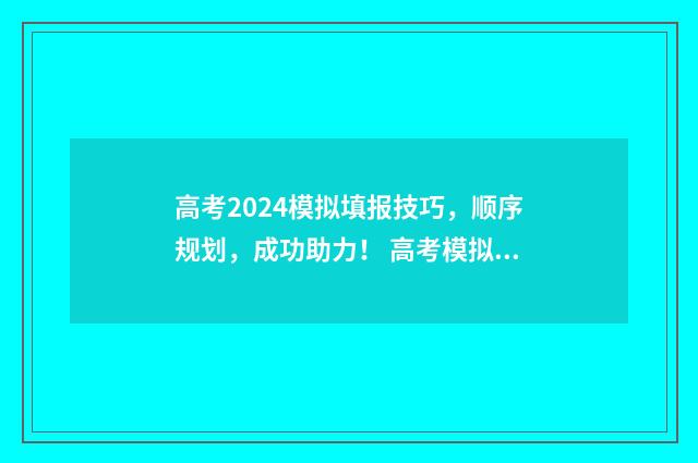 高考2024模拟填报技巧，顺序规划，成功助力！ 高考模拟考试2021