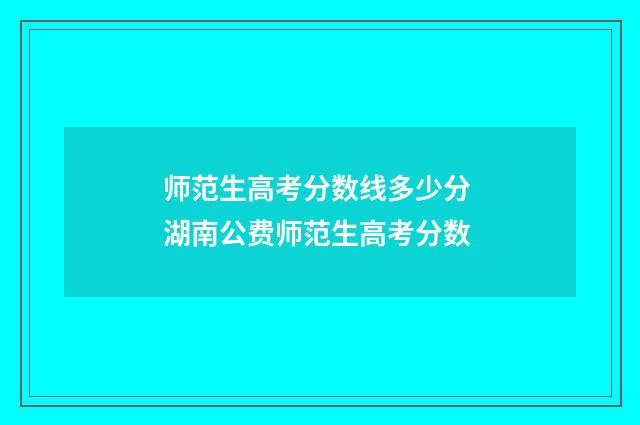 师范生高考分数线多少分 湖南公费师范生高考分数