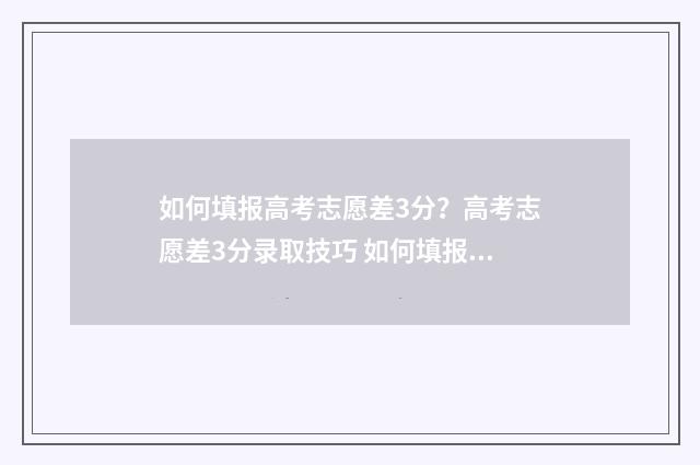 如何填报高考志愿差3分？高考志愿差3分录取技巧 如何填报高考志愿步骤
