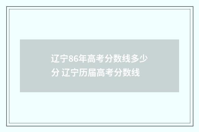 辽宁86年高考分数线多少分 辽宁历届高考分数线