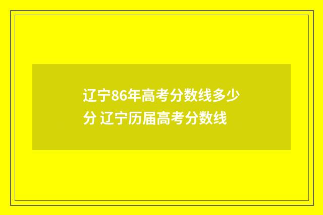辽宁86年高考分数线多少分 辽宁历届高考分数线