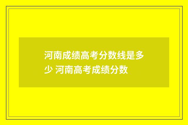 河南成绩高考分数线是多少 河南高考成绩分数