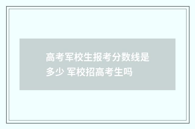 高考军校生报考分数线是多少 军校招高考生吗