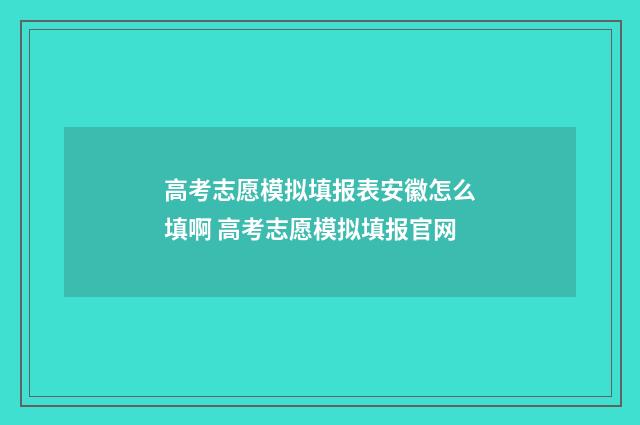 高考志愿模拟填报表安徽怎么填啊 高考志愿模拟填报官网