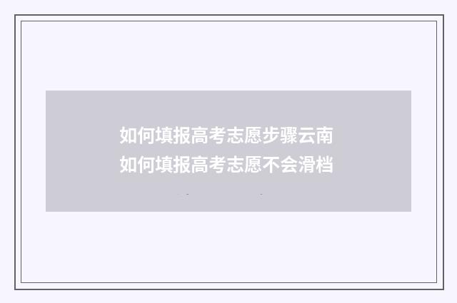 如何填报高考志愿步骤云南 如何填报高考志愿不会滑档