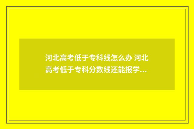河北高考低于专科线怎么办 河北高考低于专科分数线还能报学校吗?