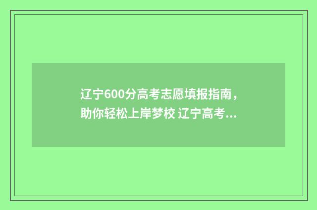 辽宁600分高考志愿填报指南，助你轻松上岸梦校 辽宁高考成绩600分能上什么学校
