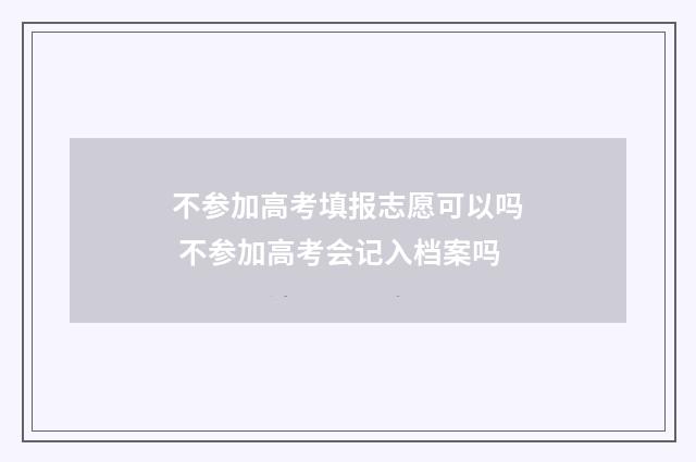 不参加高考填报志愿可以吗 不参加高考会记入档案吗