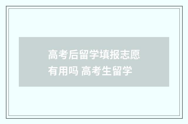 高考后留学填报志愿有用吗 高考生留学