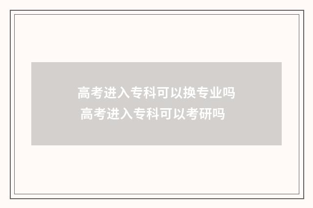 高考进入专科可以换专业吗 高考进入专科可以考研吗