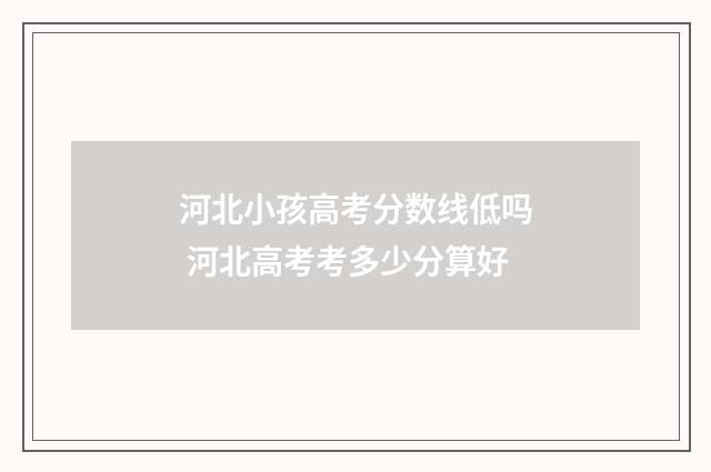 河北小孩高考分数线低吗 河北高考考多少分算好