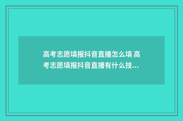 高考志愿填报抖音直播怎么填 高考志愿填报抖音直播有什么技巧