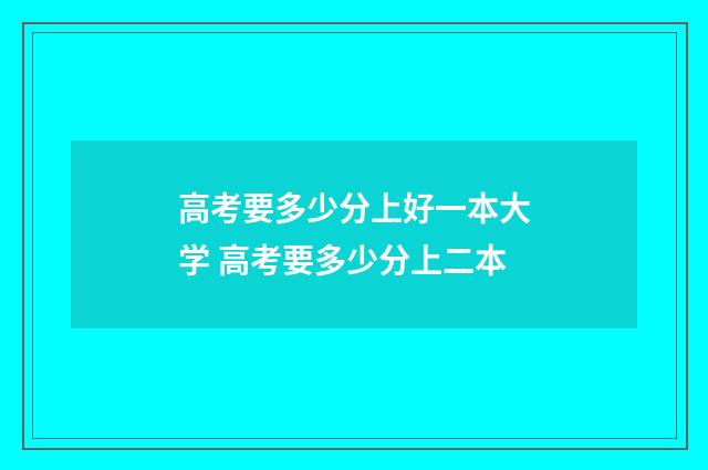 高考要多少分上好一本大学 高考要多少分上二本