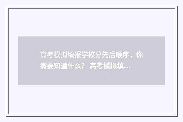 高考模拟填报学校分先后顺序，你需要知道什么？ 高考模拟填报学校代码哪里看