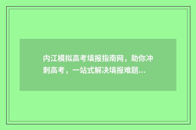 内江模拟高考填报指南网，助你冲刺高考，一站式解决填报难题！ 内江高考二模2021