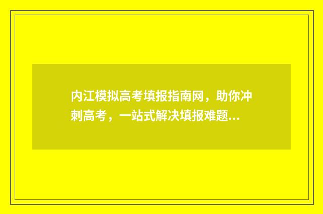 内江模拟高考填报指南网，助你冲刺高考，一站式解决填报难题！ 内江高考二模2021