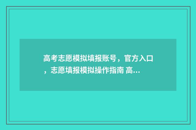 高考志愿模拟填报账号，官方入口，志愿填报模拟操作指南 高考志愿模拟填报系统官网