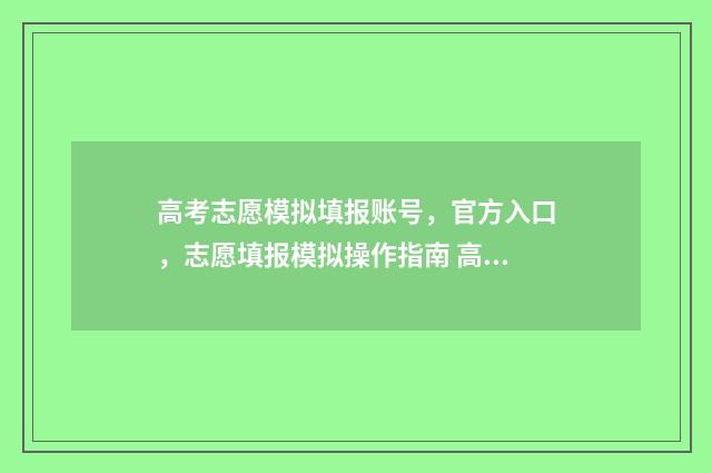 高考志愿模拟填报账号，官方入口，志愿填报模拟操作指南 高考志愿模拟填报系统官网