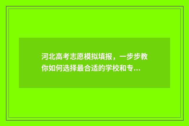 河北高考志愿模拟填报，一步步教你如何选择最合适的学校和专业！ 河北高考志愿模拟填报系统官网