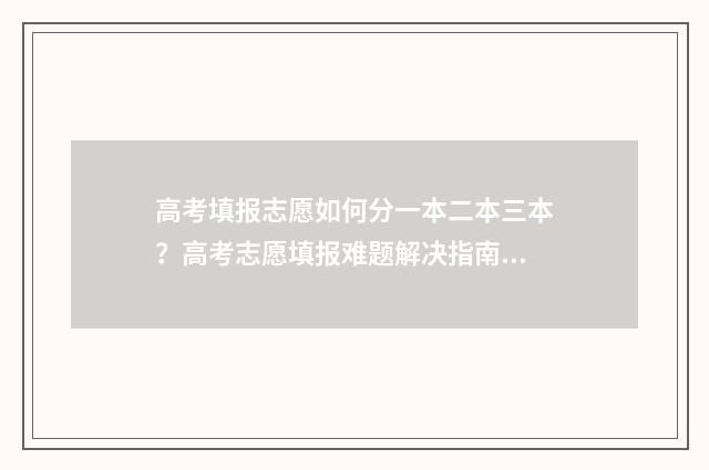 高考填报志愿如何分一本二本三本？高考志愿填报难题解决指南 高考填报志愿如果第一志愿没被录取第二志愿有希望吗