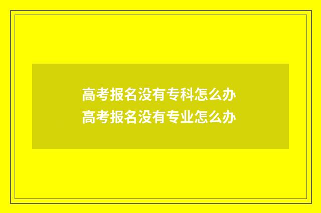 高考报名没有专科怎么办 高考报名没有专业怎么办