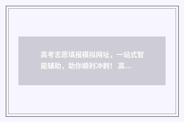 高考志愿填报模拟网址，一站式智能辅助，助你顺利冲刺！ 高考志愿填报模拟投档什么意思