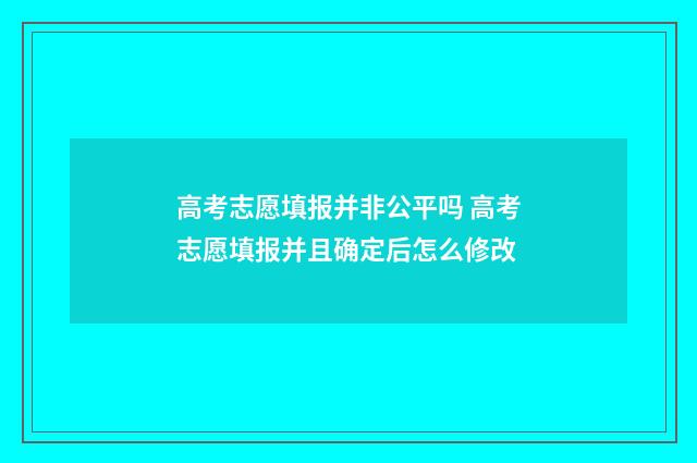 高考志愿填报并非公平吗 高考志愿填报并且确定后怎么修改