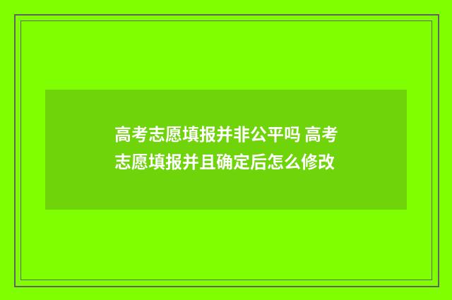 高考志愿填报并非公平吗 高考志愿填报并且确定后怎么修改