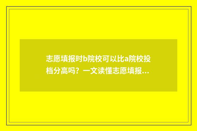 志愿填报时b院校可以比a院校投档分高吗？一文读懂志愿填报投档规则 志愿填报了