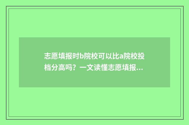 志愿填报时b院校可以比a院校投档分高吗？一文读懂志愿填报投档规则 志愿填报了