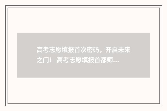 高考志愿填报首次密码，开启未来之门！ 高考志愿填报首都师范大学汉语言专业代号