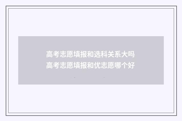 高考志愿填报和选科关系大吗 高考志愿填报和优志愿哪个好