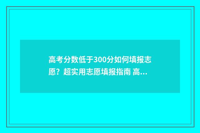 高考分数低于300分如何填报志愿？超实用志愿填报指南 高考分数低于300以下的大学