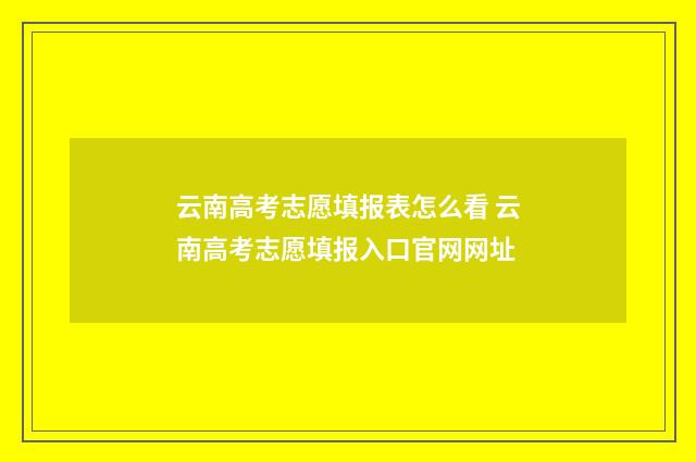 云南高考志愿填报表怎么看 云南高考志愿填报入口官网网址
