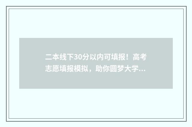二本线下30分以内可填报！高考志愿填报模拟，助你圆梦大学 二本线下30分以上的大学