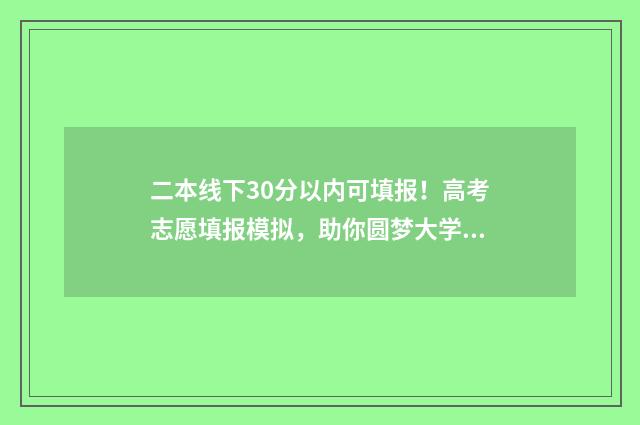 二本线下30分以内可填报！高考志愿填报模拟，助你圆梦大学 二本线下30分以上的大学