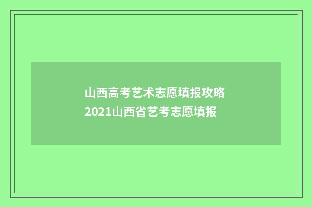 山西高考艺术志愿填报攻略 2021山西省艺考志愿填报