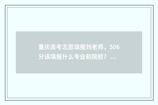 重庆高考志愿填报刘老师，506分该填报什么专业和院校？ 重庆高考志愿填报时间