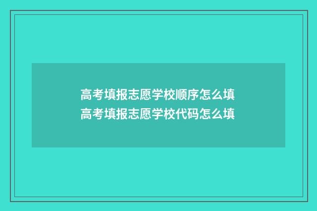 高考填报志愿学校顺序怎么填 高考填报志愿学校代码怎么填