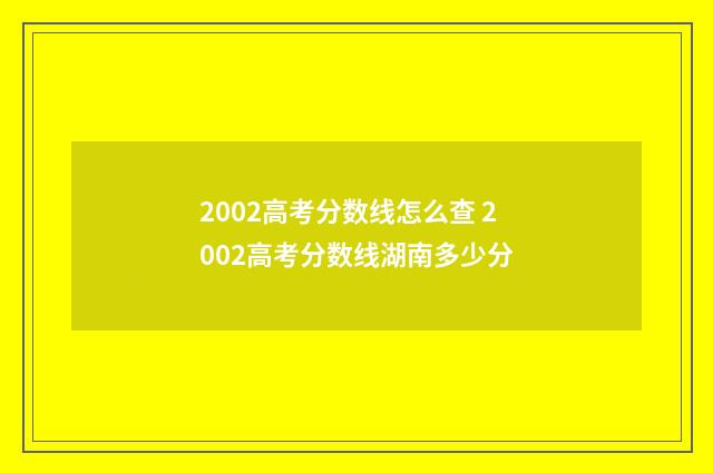 2002高考分数线怎么查 2002高考分数线湖南多少分