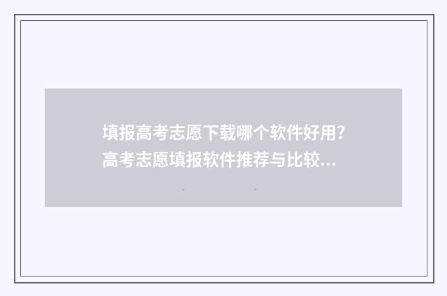填报高考志愿下载哪个软件好用?高考志愿填报软件推荐与比较 高考志愿正式填报
