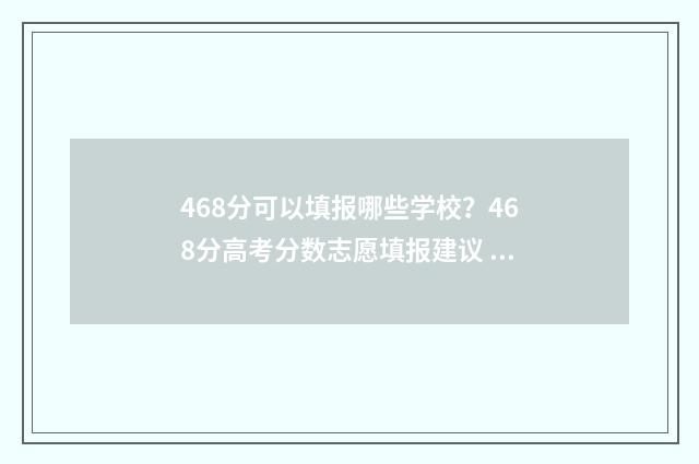 468分可以填报哪些学校？468分高考分数志愿填报建议 468分2021年能报什么学校