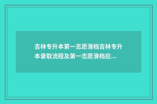 吉林专升本第一志愿滑档吉林专升本录取流程及第一志愿滑档应对步骤 吉林专升本第一学历是本科还是专科