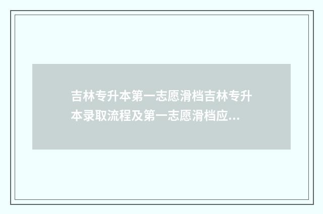 吉林专升本第一志愿滑档吉林专升本录取流程及第一志愿滑档应对步骤 吉林专升本第一学历是本科还是专科
