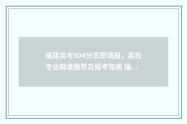 福建高考604分志愿填报，高校专业精准推荐及报考指南 福建高考629分