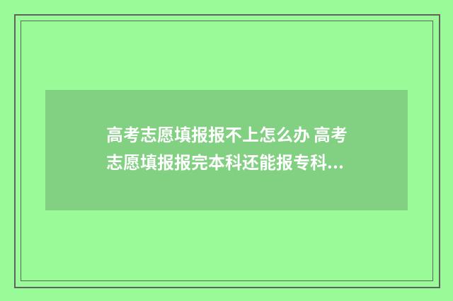 高考志愿填报报不上怎么办 高考志愿填报报完本科还能报专科吗
