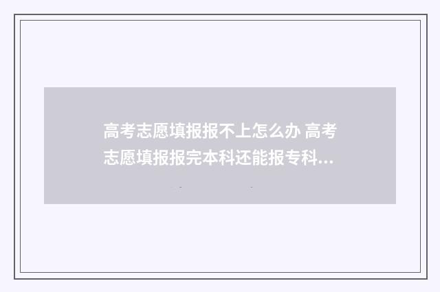 高考志愿填报报不上怎么办 高考志愿填报报完本科还能报专科吗