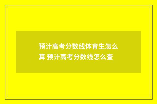 预计高考分数线体育生怎么算 预计高考分数线怎么查