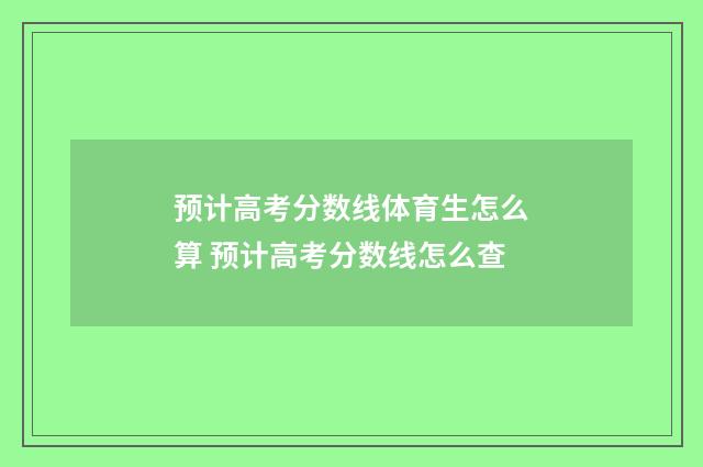 预计高考分数线体育生怎么算 预计高考分数线怎么查